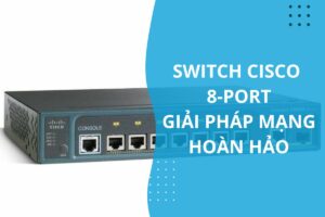 switch cisco 8 port giải pháp mạng hoàn hảo